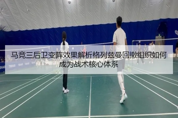 马竞三后卫变阵效果解析格列兹曼回撤组织如何成为战术核心体系